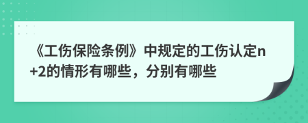 《工傷保險(xiǎn)條例》中規(guī)定的工傷認(rèn)定n+2的情形有哪些，分別有哪些