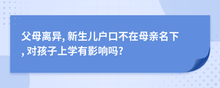父母離異, 新生兒戶口不在母親名下, 對孩子上學(xué)有影響嗎?