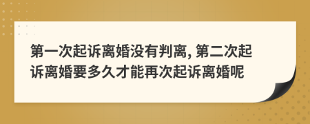 第一次起訴離婚沒(méi)有判離, 第二次起訴離婚要多久才能再次起訴離婚呢