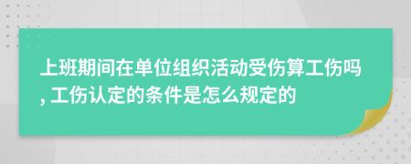 上班期間在單位組織活動(dòng)受傷算工傷嗎, 工傷認(rèn)定的條件是怎么規(guī)定的
