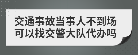 交通事故當(dāng)事人不到場(chǎng)可以找交警大隊(duì)代辦嗎