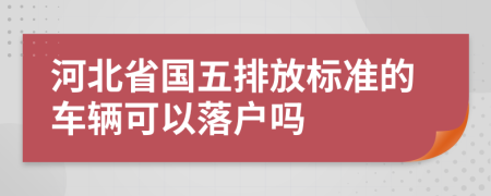 河北省國五排放標準的車輛可以落戶嗎
