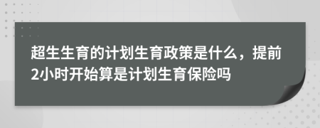 超生生育的計劃生育政策是什么，提前2小時開始算是計劃生育保險嗎