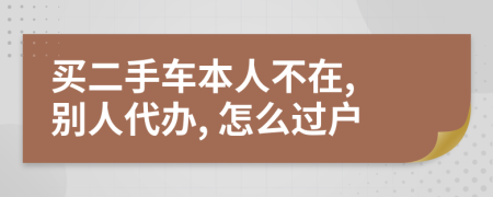 買二手車本人不在, 別人代辦, 怎么過戶
