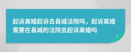 起訴離婚起訴去縣城法院嗎，起訴離婚需要在縣城的法院去起訴離婚嗎