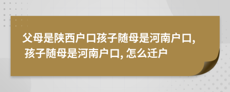 父母是陜西戶口孩子隨母是河南戶口, 孩子隨母是河南戶口, 怎么遷戶