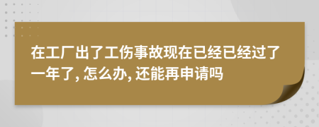 在工廠出了工傷事故現(xiàn)在已經(jīng)已經(jīng)過了一年了, 怎么辦, 還能再申請嗎