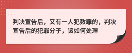 判決宣告后，又有一人犯數(shù)罪的，判決宣告后的犯罪分子，該如何處理
