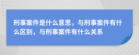 刑事案件是什么意思，與刑事案件有什么區(qū)別，與刑事案件有什么關系