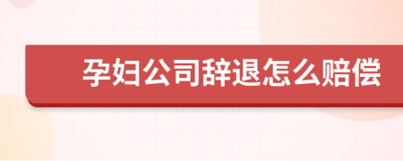 孕婦公司辭退怎么賠償