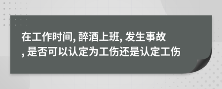 在工作時(shí)間, 醉酒上班, 發(fā)生事故, 是否可以認(rèn)定為工傷還是認(rèn)定工傷