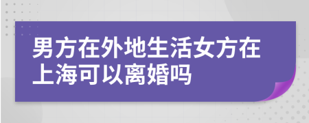 男方在外地生活女方在上?？梢噪x婚嗎