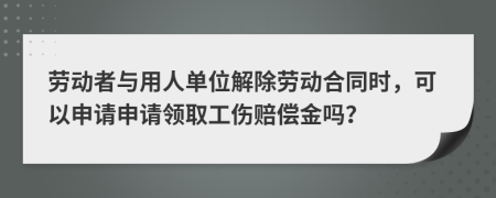勞動(dòng)者與用人單位解除勞動(dòng)合同時(shí)，可以申請(qǐng)申請(qǐng)領(lǐng)取工傷賠償金嗎？