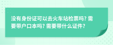 沒有身份證可以去火車站檢票嗎? 需要帶戶口本嗎? 需要帶什么證件?