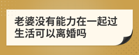 老婆沒有能力在一起過生活可以離婚嗎