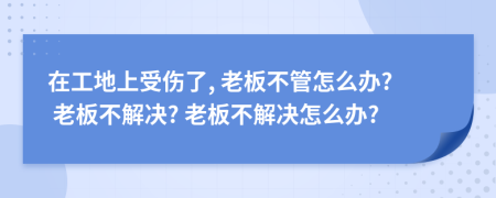 在工地上受傷了, 老板不管怎么辦? 老板不解決? 老板不解決怎么辦?