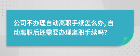 公司不辦理自動離職手續(xù)怎么辦, 自動離職后還需要辦理離職手續(xù)嗎?