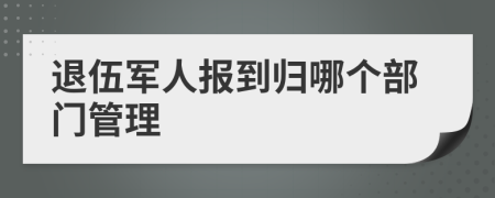 退伍軍人報(bào)到歸哪個(gè)部門管理