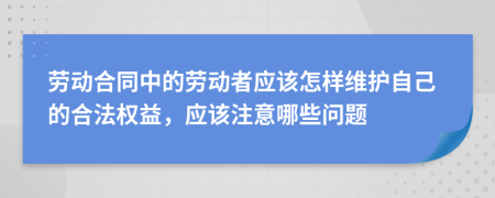 勞動(dòng)合同中的勞動(dòng)者應(yīng)該怎樣維護(hù)自己的合法權(quán)益，應(yīng)該注意哪些問(wèn)題
