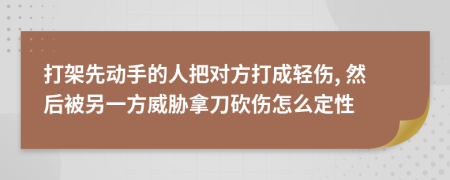 打架先動(dòng)手的人把對(duì)方打成輕傷, 然后被另一方威脅拿刀砍傷怎么定性
