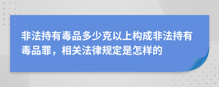 非法持有毒品多少克以上構(gòu)成非法持有毒品罪，相關(guān)法律規(guī)定是怎樣的