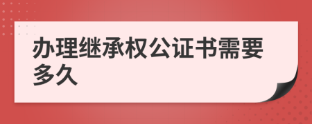 辦理繼承權(quán)公證書(shū)需要多久