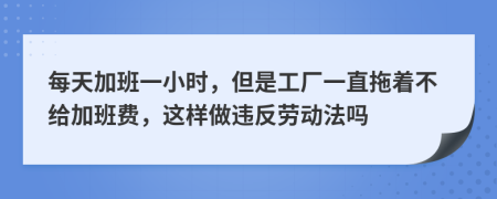 每天加班一小時，但是工廠一直拖著不給加班費(fèi)，這樣做違反勞動法嗎