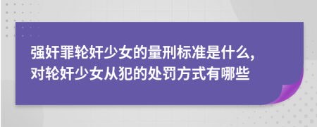 強奸罪輪奸少女的量刑標準是什么, 對輪奸少女從犯的處罰方式有哪些