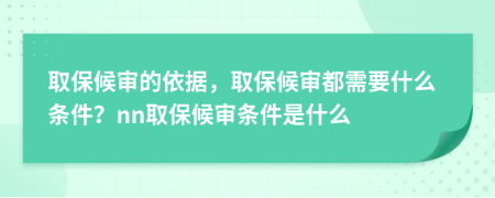 取保候?qū)彽囊罁?jù)，取保候?qū)彾夹枰裁礂l件？nn取保候?qū)彈l件是什么