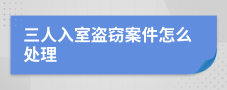 三人入室盜竊案件怎么處理