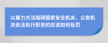 以暴力方法阻礙國家安全機關(guān)、公安機關(guān)依法執(zhí)行職務(wù)的應(yīng)該如何處罰