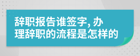 辭職報(bào)告誰(shuí)簽字, 辦理辭職的流程是怎樣的
