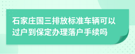 石家莊國三排放標準車輛可以過戶到保定辦理落戶手續(xù)嗎