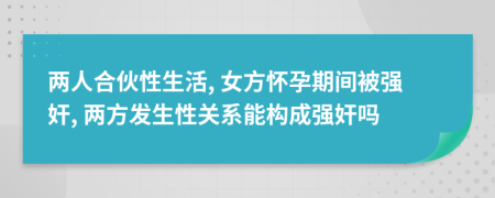 兩人合伙性生活, 女方懷孕期間被強奸, 兩方發(fā)生性關系能構成強奸嗎