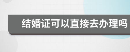 結(jié)婚證可以直接去辦理嗎