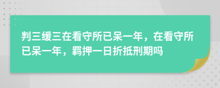 判三緩三在看守所已呆一年，在看守所已呆一年，羈押一日折抵刑期嗎