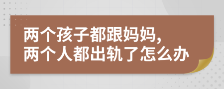 兩個(gè)孩子都跟媽媽, 兩個(gè)人都出軌了怎么辦