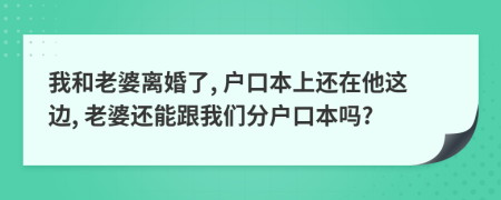 我和老婆離婚了, 戶口本上還在他這邊, 老婆還能跟我們分戶口本嗎?