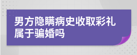男方隱瞞病史收取彩禮屬于騙婚嗎