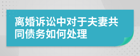 離婚訴訟中對于夫妻共同債務(wù)如何處理