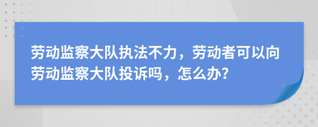 勞動監(jiān)察大隊執(zhí)法不力，勞動者可以向勞動監(jiān)察大隊投訴嗎，怎么辦？