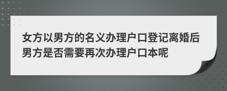 女方以男方的名義辦理戶口登記離婚后男方是否需要再次辦理戶口本呢