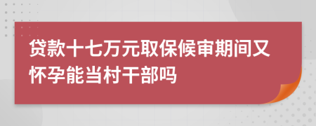 貸款十七萬元取保候審期間又懷孕能當村干部嗎