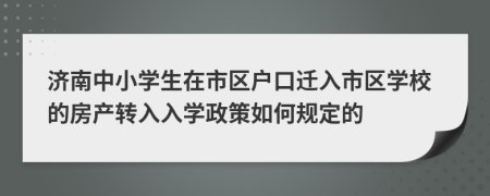 濟(jì)南中小學(xué)生在市區(qū)戶口遷入市區(qū)學(xué)校的房產(chǎn)轉(zhuǎn)入入學(xué)政策如何規(guī)定的