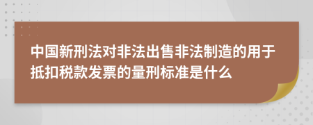 中國新刑法對非法出售非法制造的用于抵扣稅款發(fā)票的量刑標準是什么