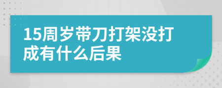15周歲帶刀打架沒打成有什么后果