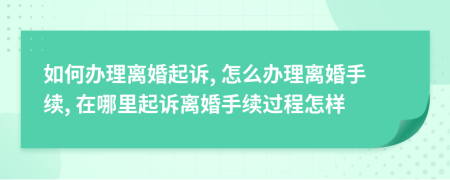 如何办理离婚起诉, 怎么办理离婚手续, 在哪里起诉离婚手续过程怎样