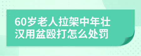 60歲老人拉架中年壯漢用盆毆打怎么處罰