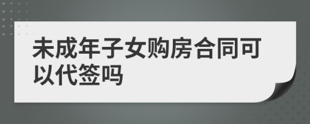 未成年子女購房合同可以代簽嗎
