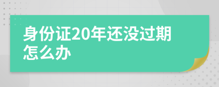 身份證20年還沒過期怎么辦